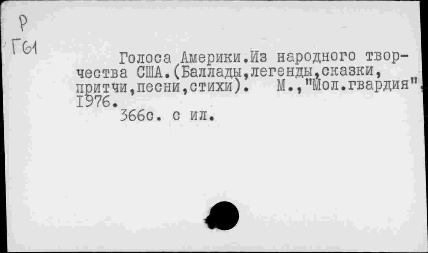 ﻿Голоса Америки.Из народного творчества США.(Баллады,легенды,сказки, притчи,песни,стихи).	М.,”Мол.гвардия”
1976.
366с. с ил.